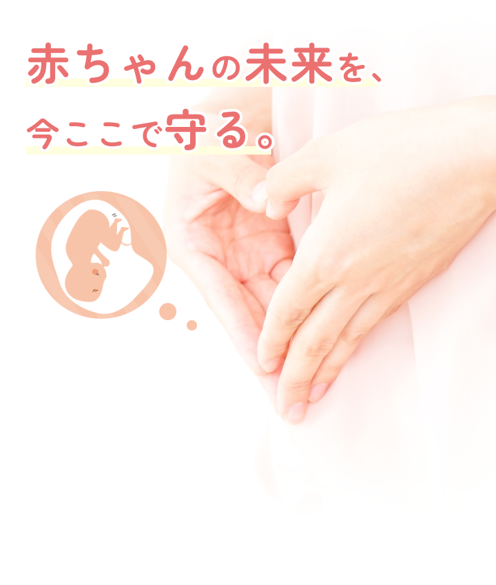 赤ちゃんの未来を、今ここで守る。